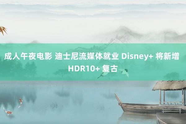 成人午夜电影 迪士尼流媒体就业 Disney+ 将新增 HDR10+ 复古