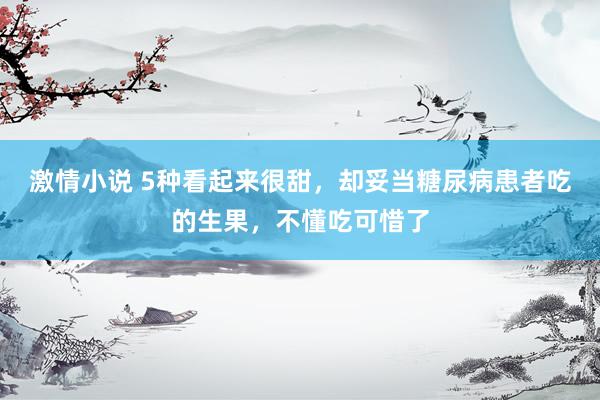 激情小说 5种看起来很甜，却妥当糖尿病患者吃的生果，不懂吃可惜了