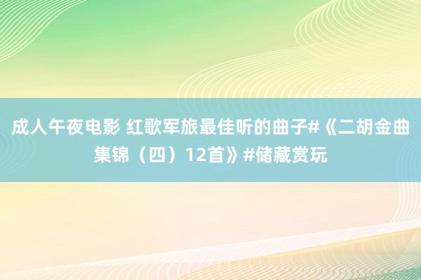成人午夜电影 红歌军旅最佳听的曲子#《二胡金曲集锦（四）12首》#储藏赏玩