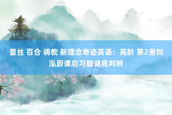蕾丝 百合 调教 新理念奇迹英语：高阶 第2册刘泓蔚课后习题谜底判辨
