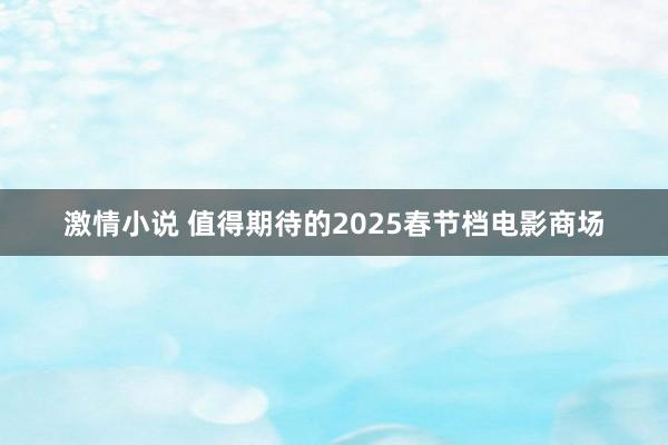 激情小说 值得期待的2025春节档电影商场
