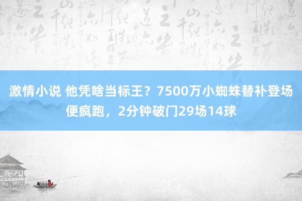 激情小说 他凭啥当标王？7500万小蜘蛛替补登场便疯跑，2分钟破门29场14球