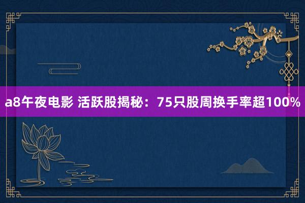 a8午夜电影 活跃股揭秘：75只股周换手率超100%