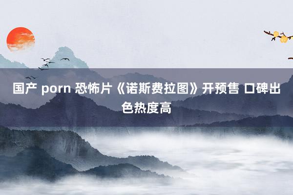 国产 porn 恐怖片《诺斯费拉图》开预售 口碑出色热度高
