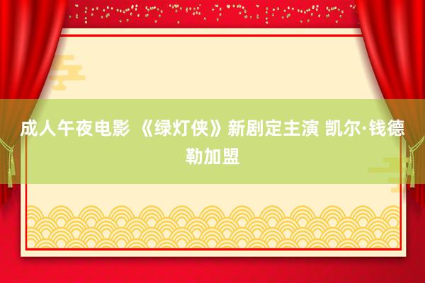 成人午夜电影 《绿灯侠》新剧定主演 凯尔·钱德勒加盟