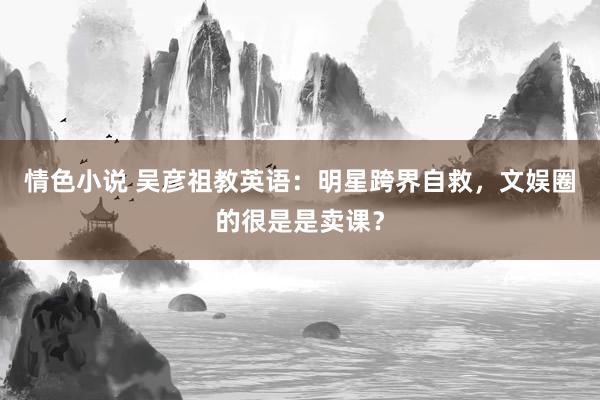情色小说 吴彦祖教英语：明星跨界自救，文娱圈的很是是卖课？