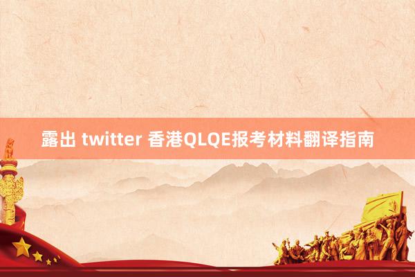 露出 twitter 香港QLQE报考材料翻译指南
