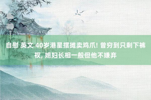自慰 英文 40岁港星摆摊卖鸡爪! 曾穷到只剩下裤衩， 媳妇长相一般但他不嫌弃