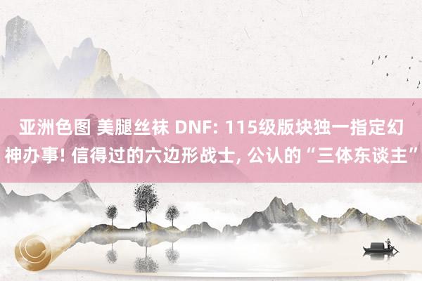 亚洲色图 美腿丝袜 DNF: 115级版块独一指定幻神办事! 信得过的六边形战士， 公认的“三体东谈主”