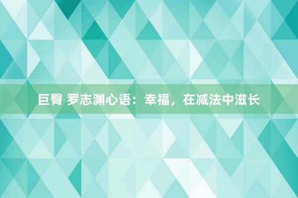 巨臀 罗志渊心语：幸福，在减法中滋长
