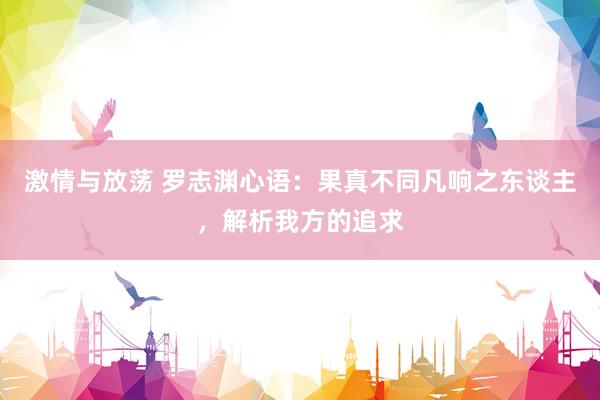 激情与放荡 罗志渊心语：果真不同凡响之东谈主，解析我方的追求