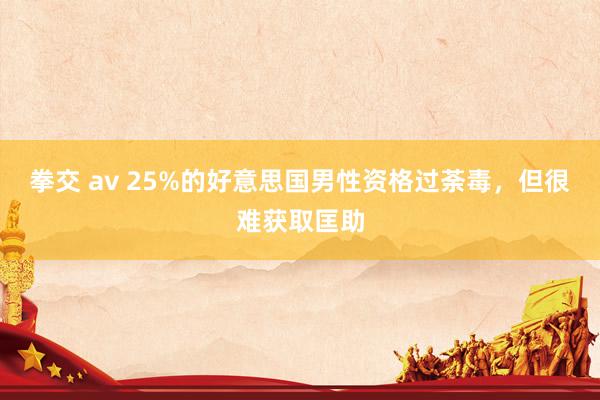 拳交 av 25%的好意思国男性资格过荼毒，但很难获取匡助