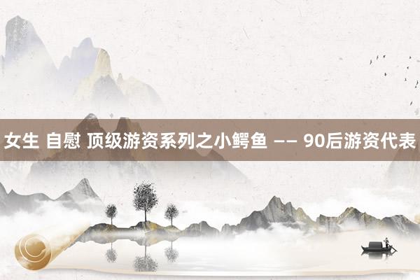 女生 自慰 顶级游资系列之小鳄鱼 —— 90后游资代表