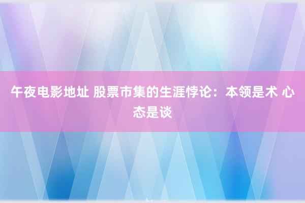 午夜电影地址 股票市集的生涯悖论：本领是术 心态是谈
