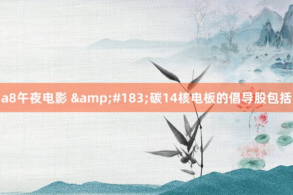 a8午夜电影 &#183;碳14核电板的倡导股包括