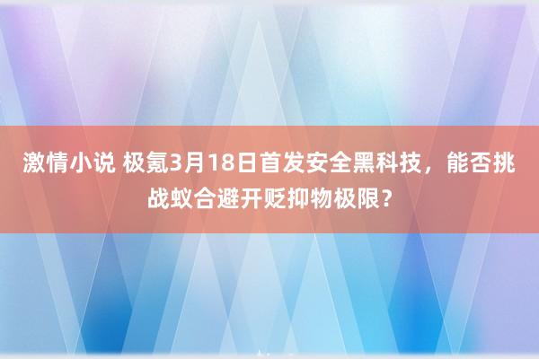 激情小说 极氪3月18日首发安全黑科技，能否挑战蚁合避开贬抑物极限？