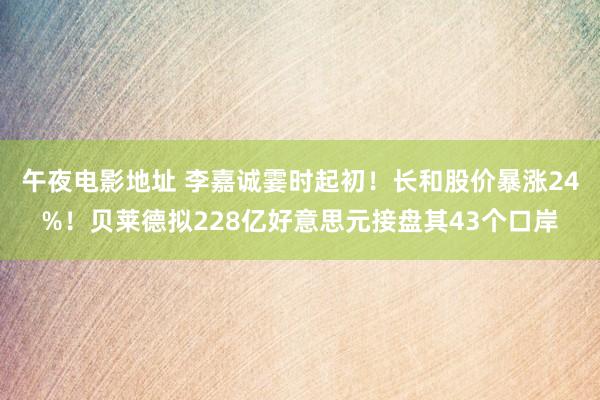 午夜电影地址 李嘉诚霎时起初！长和股价暴涨24%！贝莱德拟228亿好意思元接盘其43个口岸