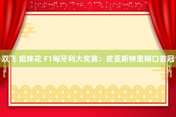 双飞 姐妹花 F1匈牙利大奖赛：皮亚斯特里糊口首冠