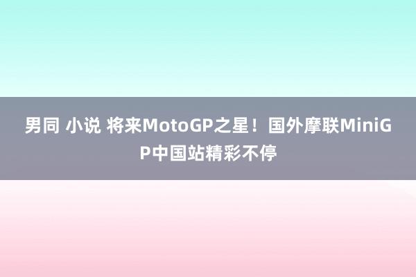 男同 小说 将来MotoGP之星！国外摩联MiniGP中国站精彩不停