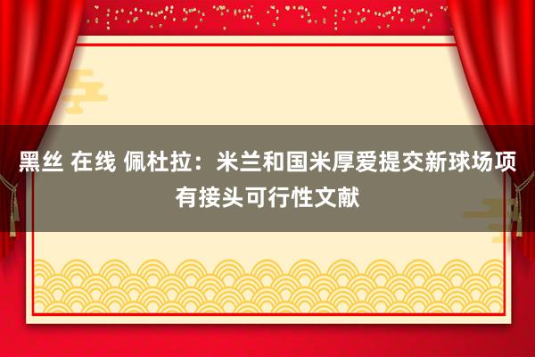 黑丝 在线 佩杜拉：米兰和国米厚爱提交新球场项有接头可行性文献