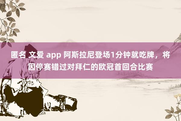 匿名 文爱 app 阿斯拉尼登场1分钟就吃牌，将因停赛错过对拜仁的欧冠首回合比赛