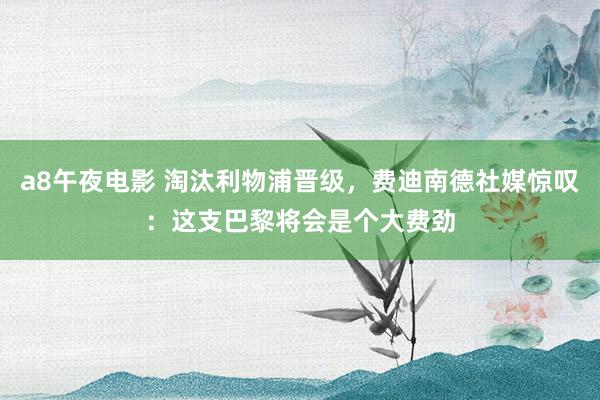 a8午夜电影 淘汰利物浦晋级，费迪南德社媒惊叹：这支巴黎将会是个大费劲