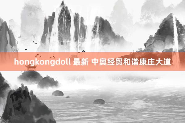 hongkongdoll 最新 中奥经贸和谐康庄大道