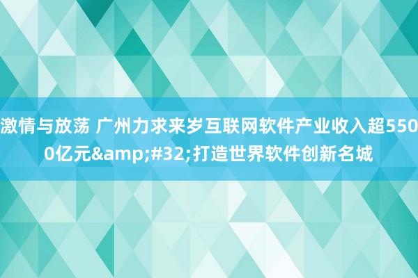 激情与放荡 广州力求来岁互联网软件产业收入超5500亿元&#32;打造世界软件创新名城