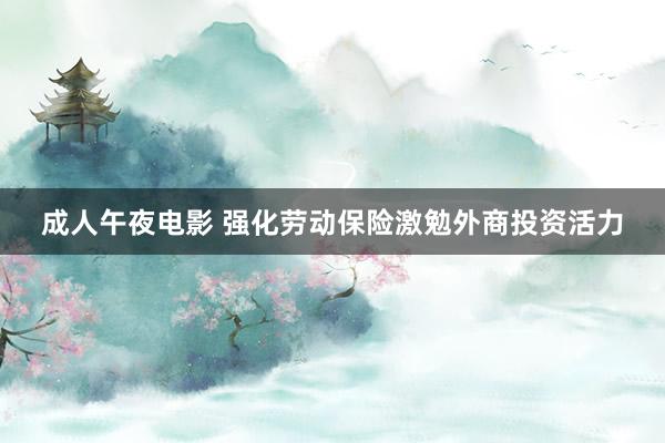成人午夜电影 强化劳动保险激勉外商投资活力