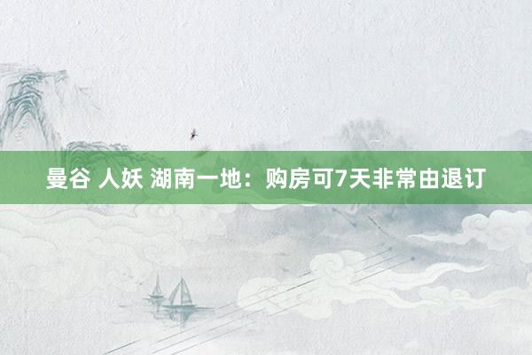 曼谷 人妖 湖南一地：购房可7天非常由退订