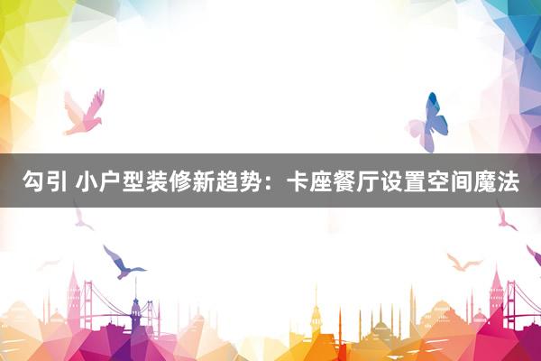 勾引 小户型装修新趋势：卡座餐厅设置空间魔法