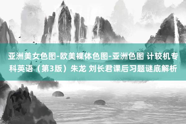 亚洲美女色图-欧美裸体色图-亚洲色图 计较机专科英语（第3版）朱龙 刘长君课后习题谜底解析