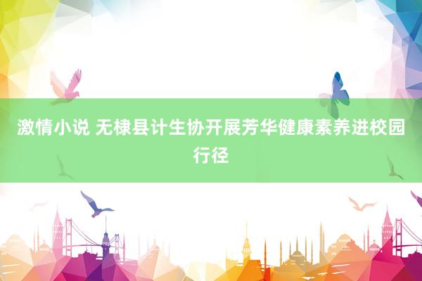 激情小说 无棣县计生协开展芳华健康素养进校园行径