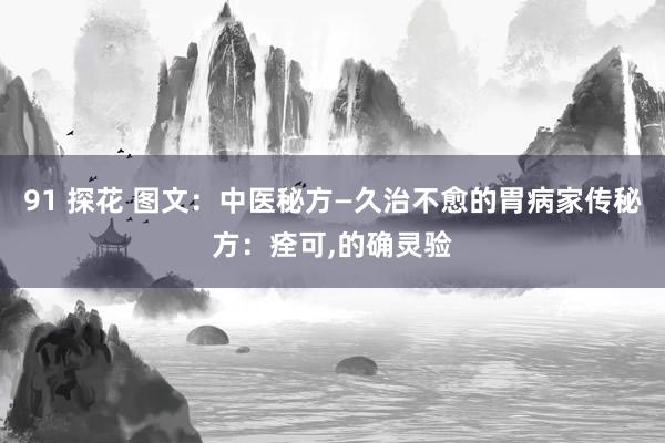 91 探花 图文：中医秘方—久治不愈的胃病家传秘方：痊可，的确灵验