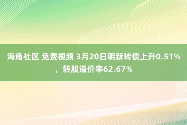 海角社区 免费视频 3月20日明新转债上升0.51%，转股溢价率62.67%