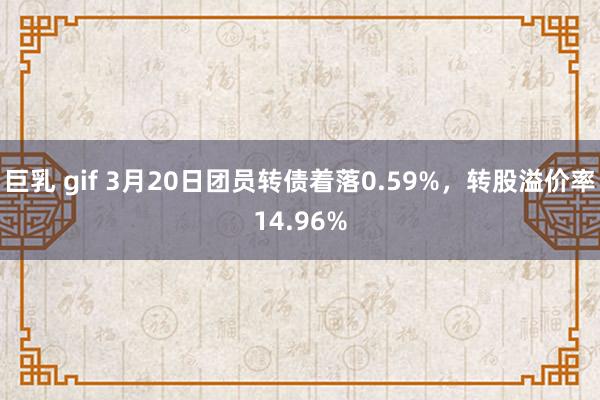 巨乳 gif 3月20日团员转债着落0.59%，转股溢价率14.96%