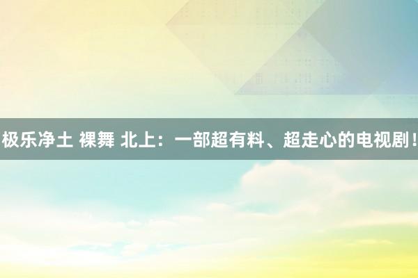 极乐净土 裸舞 北上：一部超有料、超走心的电视剧！