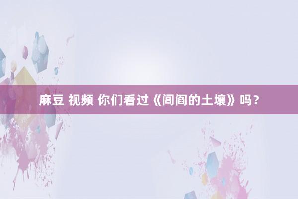 麻豆 视频 你们看过《闾阎的土壤》吗？