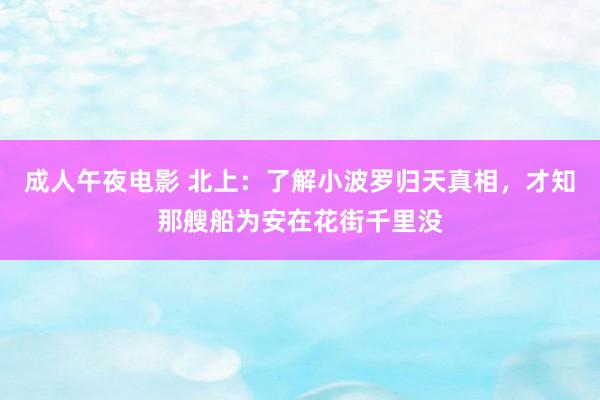 成人午夜电影 北上：了解小波罗归天真相，才知那艘船为安在花街千里没