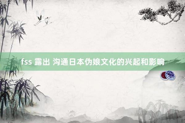 fss 露出 沟通日本伪娘文化的兴起和影响
