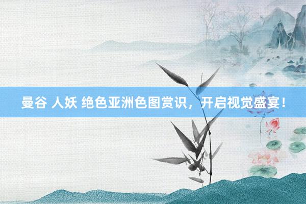 曼谷 人妖 绝色亚洲色图赏识，开启视觉盛宴！