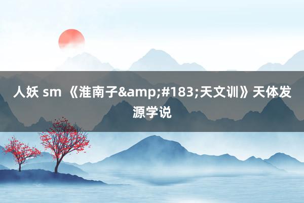 人妖 sm 《淮南子&#183;天文训》天体发源学说