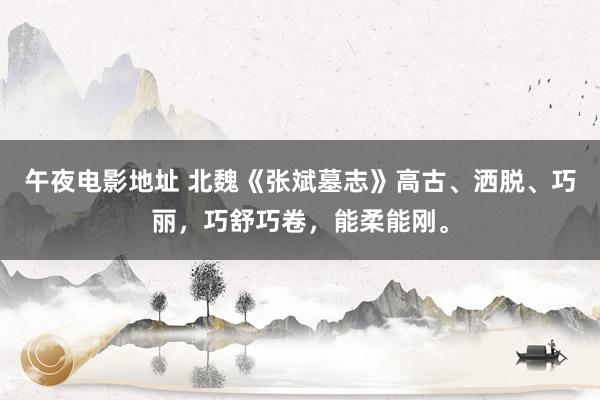午夜电影地址 北魏《张斌墓志》高古、洒脱、巧丽，巧舒巧卷，能柔能刚。