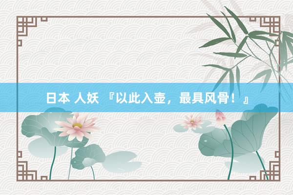 日本 人妖 『以此入壶，最具风骨！』