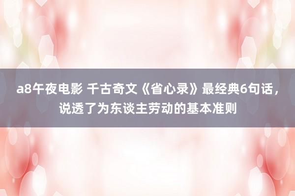 a8午夜电影 千古奇文《省心录》最经典6句话，说透了为东谈主劳动的基本准则