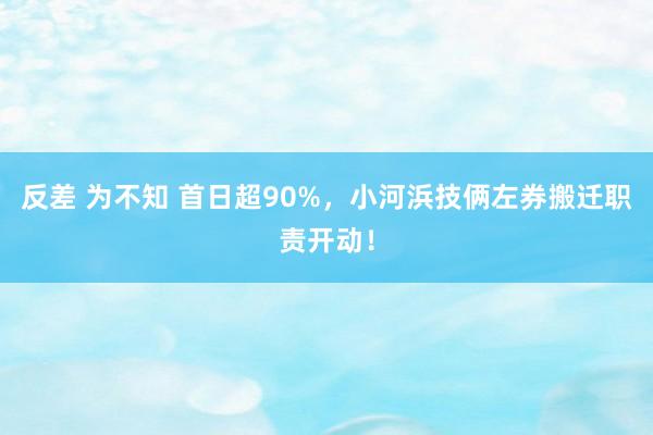 反差 为不知 首日超90%，小河浜技俩左券搬迁职责开动！