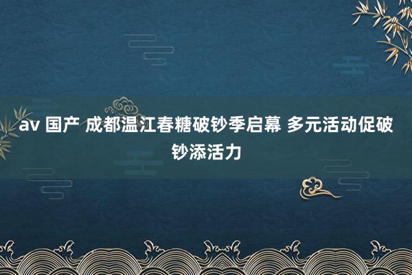 av 国产 成都温江春糖破钞季启幕 多元活动促破钞添活力