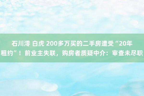 石川澪 白虎 200多万买的二手房遭受“20年租约”！前业主失联，购房者质疑中介：审查未尽职