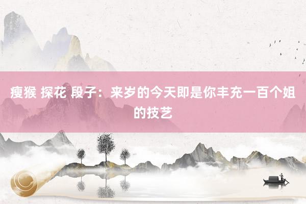 瘦猴 探花 段子：来岁的今天即是你丰充一百个姐的技艺