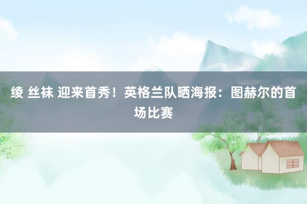绫 丝袜 迎来首秀！英格兰队晒海报：图赫尔的首场比赛
